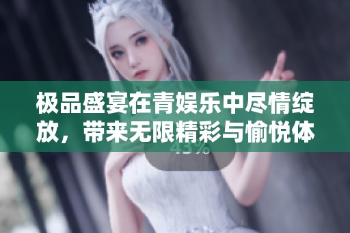 极品盛宴在青娱乐中尽情绽放，带来无限精彩与愉悦体验