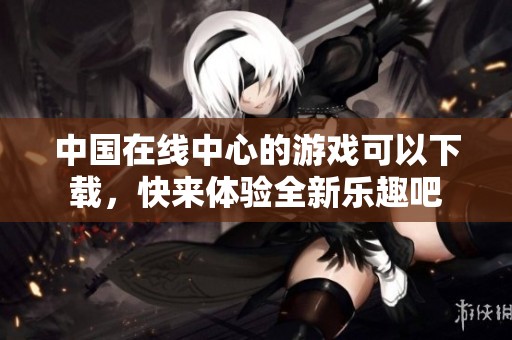 中国在线中心的游戏可以下载，快来体验全新乐趣吧