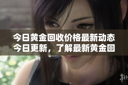 今日黄金回收价格最新动态今日更新，了解最新黄金回收价格信息请看这里