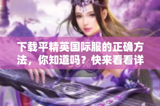下载平精英国际服的正确方法，你知道吗？快来看看详细教程吧！