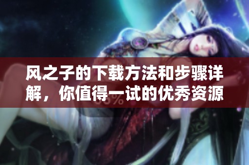风之子的下载方法和步骤详解，你值得一试的优秀资源分享