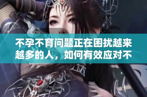 不孕不育问题正在困扰越来越多的人，如何有效应对不孕不育挑战呢？