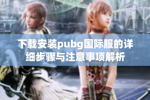 下载安装pubg国际服的详细步骤与注意事项解析