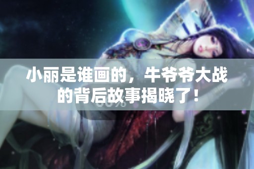 小丽是谁画的，牛爷爷大战的背后故事揭晓了！
