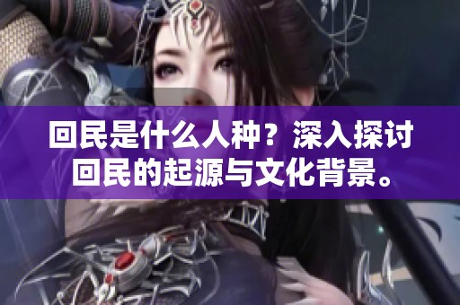 回民是什么人种？深入探讨回民的起源与文化背景。