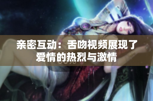 亲密互动：舌吻视频展现了爱情的热烈与激情