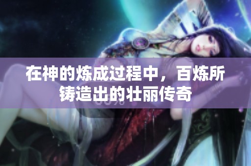 在神的炼成过程中，百炼所铸造出的壮丽传奇