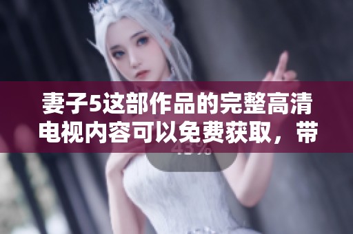 妻子5这部作品的完整高清电视内容可以免费获取，带你畅享精彩剧情。