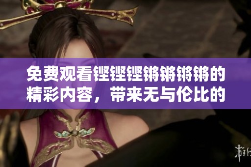免费观看铿铿铿锵锵锵锵的精彩内容，带来无与伦比的视听享受