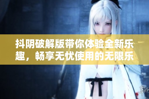 抖阴破解版带你体验全新乐趣，畅享无忧使用的无限乐趣