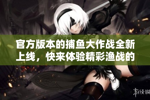 官方版本的**大作战全新上线，快来体验精彩渔战的乐趣吧！