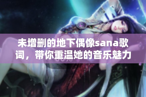 未增删的地下偶像sana歌词，带你重温她的音乐魅力与独特风格