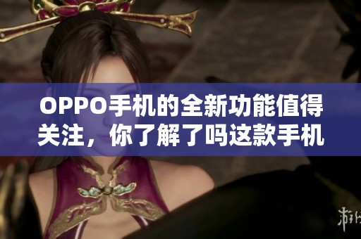 OPPO手机的全新功能值得关注，你了解了吗这款手机的特色？