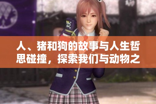 人、猪和狗的故事与人生哲思碰撞，探索我们与动物之间的深刻关系