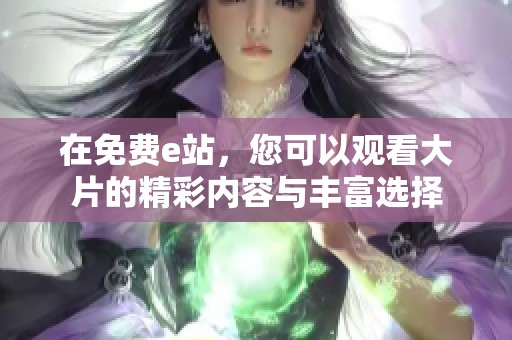 在免费e站，您可以观看大片的精彩内容与丰富选择