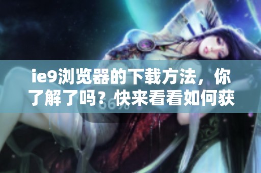 ie9浏览器的下载方法，你了解了吗？快来看看如何获取ie9浏览器的下载吧！