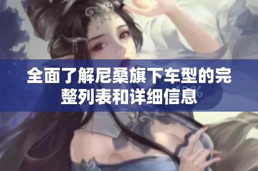 全面了解尼桑旗下车型的完整列表和详细信息