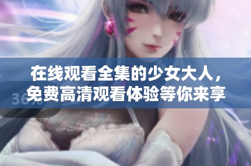 在线观看全集的少女大人，免费高清观看体验等你来享受