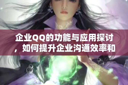 企业QQ的功能与应用探讨，如何提升企业沟通效率和管理体验