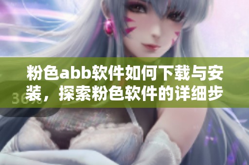 粉色abb软件如何下载与安装，探索粉色软件的详细步骤与方法