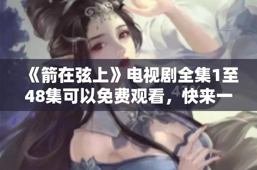 《箭在弦上》电视剧全集1至48集可以免费观看，快来一起观看精彩内容吧