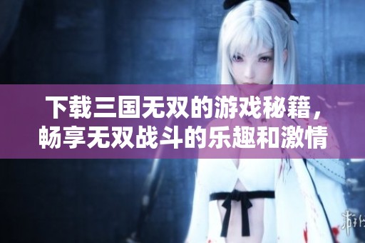 下载三国无双的游戏秘籍，畅享无双战斗的乐趣和激情