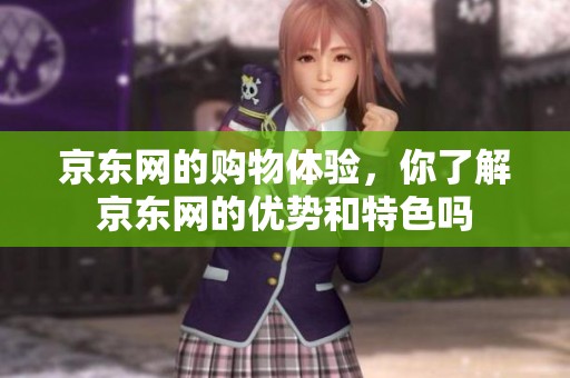 京东网的购物体验，你了解京东网的优势和特色吗