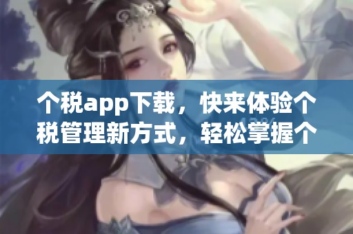 个税app下载，快来体验个税管理新方式，轻松掌握个人税务信息