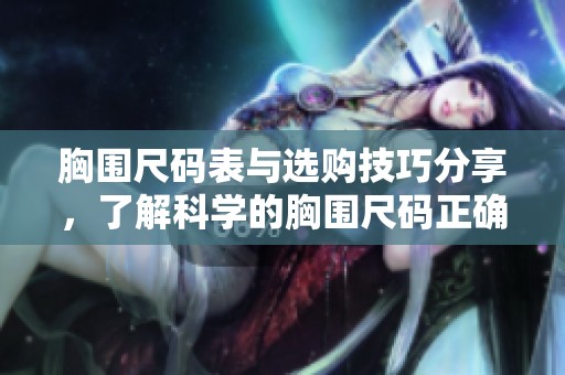 胸围尺码表与选购技巧分享，了解科学的胸围尺码正确选择方法