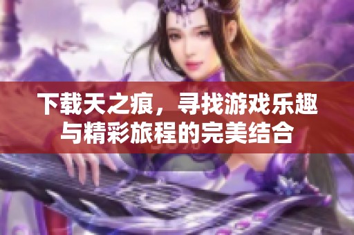 下载天之痕，寻找游戏乐趣与精彩旅程的完美结合