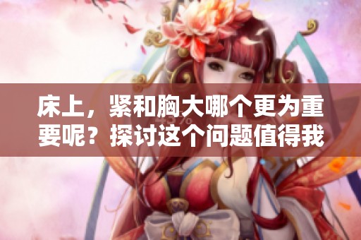 床上，紧和胸大哪个更为重要呢？探讨这个问题值得我们深入思考。