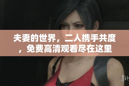 夫妻的世界，二人携手共度，免费高清观看尽在这里