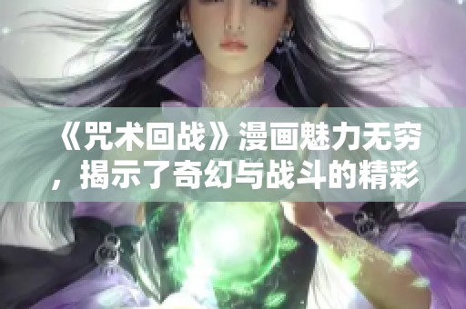 《咒术回战》漫画魅力无穷，揭示了奇幻与战斗的精彩交融