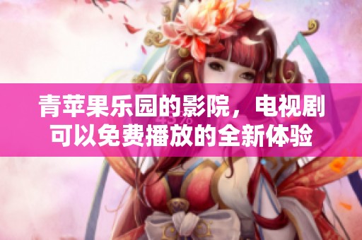 青苹果乐园的影院，电视剧可以免费播放的全新体验