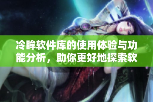 冷眸软件库的使用体验与功能分析，助你更好地探索软件资源