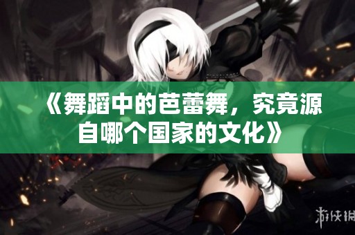 《舞蹈中的芭蕾舞，究竟源自哪个国家的文化》