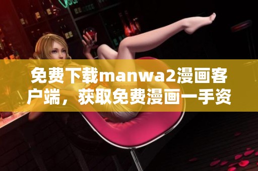 免费下载manwa2漫画客户端，获取免费漫画一手资源尽在其中