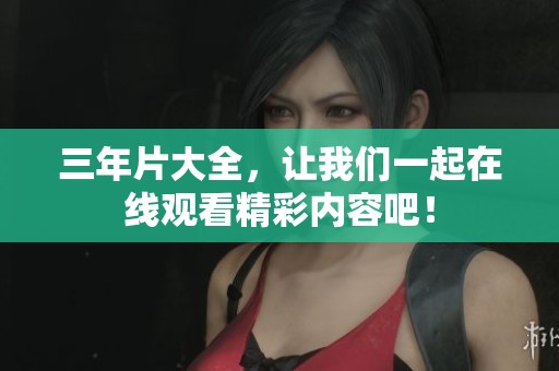三年片大全，让我们一起在线观看精彩内容吧！
