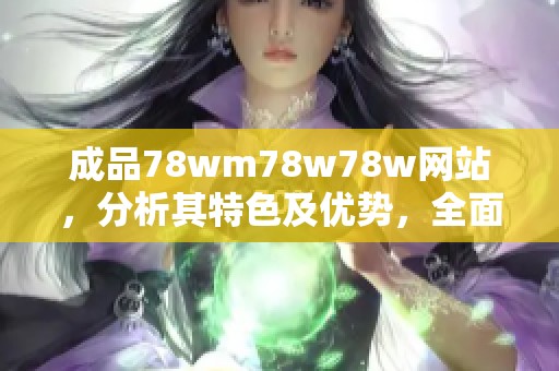 成品78wm78w78w网站，分析其特色及优势，全面了解网站的独特之处