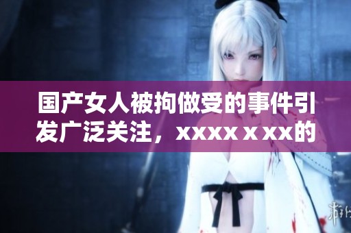 国产女人被拘做受的事件引发广泛关注，xxxxⅹxx的背后故事令人深思
