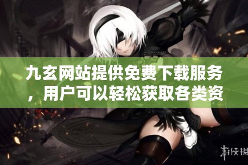 九玄网站提供免费下载服务，用户可以轻松获取各类资源