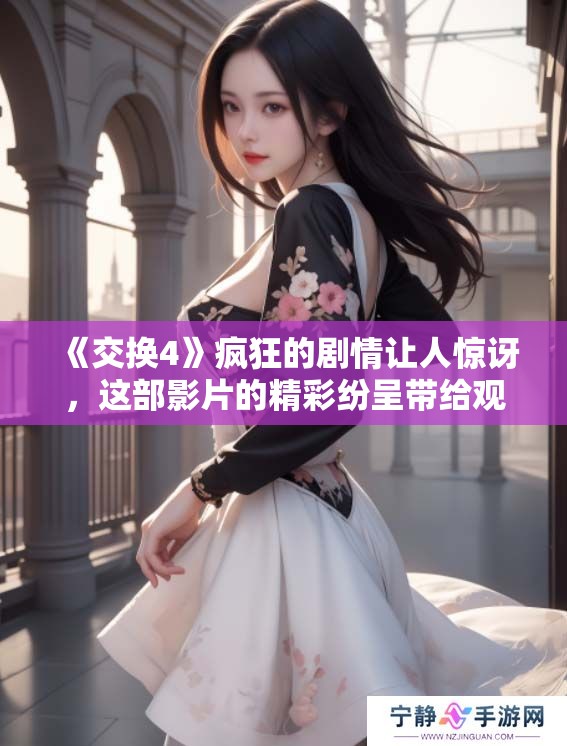 《交换4》疯狂的剧情让人惊讶，这部影片的精彩纷呈带给观众无限惊喜