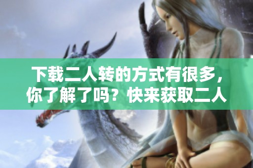 下载二人转的方式有很多，你了解了吗？快来获取二人转吧！