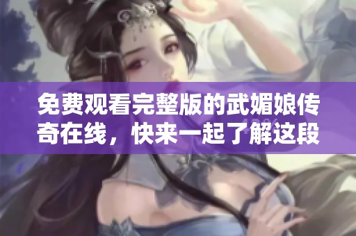 免费观看完整版的武媚娘传奇在线，快来一起了解这段传奇历史吧