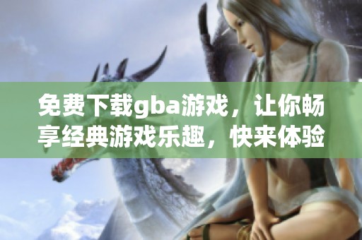 免费下载gba游戏，让你畅享经典游戏乐趣，快来体验吧