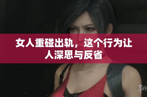 女人重碰出轨，这个行为让人深思与反省