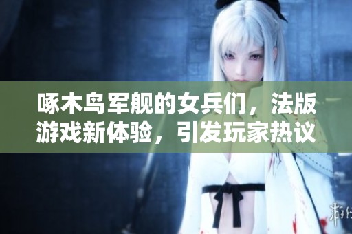 啄木鸟军舰的女兵们，法版游戏新体验，引发玩家热议