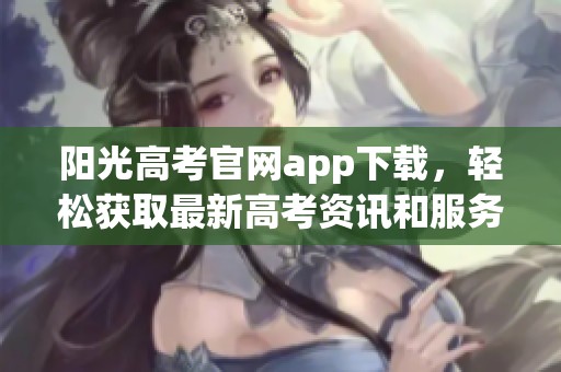 阳光高考官网app下载，轻松获取最新高考资讯和服务!
