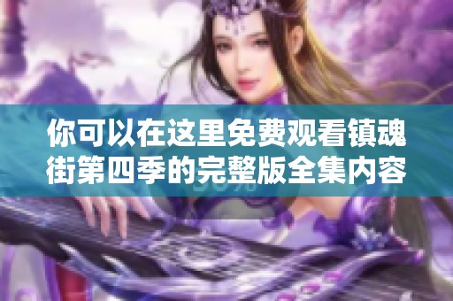 你可以在这里免费观看镇魂街第四季的完整版全集内容，快来加入观看吧！