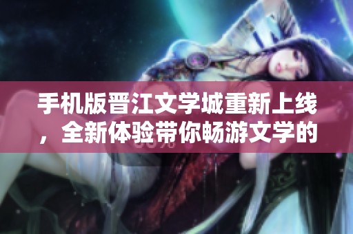 手机版晋江文学城重新上线，全新体验带你畅游文学的海洋